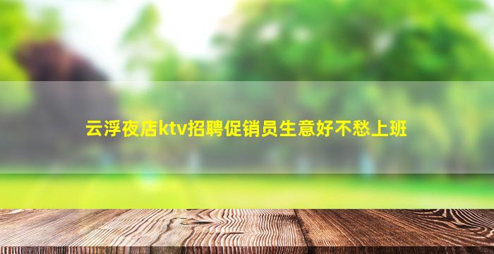 云浮夜店ktv招聘促销员生意好不愁上班